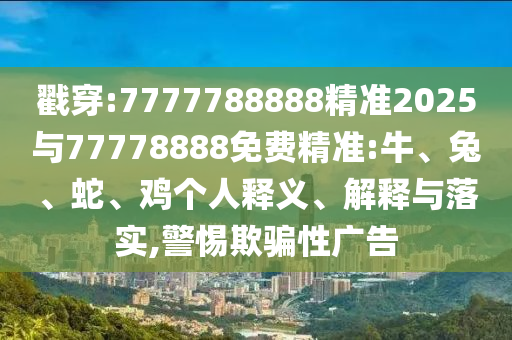 戳穿:7777788888精準(zhǔn)2025與77778888免費(fèi)精準(zhǔn):牛、兔、蛇、雞個(gè)人釋義、解釋與落實(shí),警惕欺騙性廣告