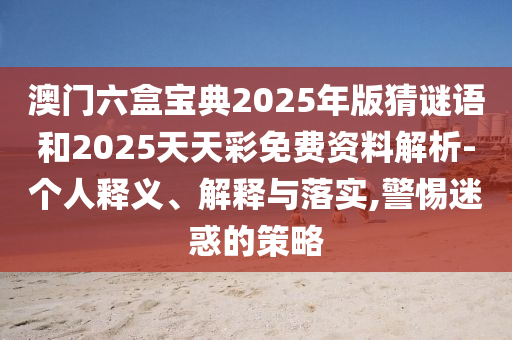 澳門六盒寶典2025年版猜謎語和2025天天彩免費資料解析-個人釋義、解釋與落實,警惕迷惑的策略