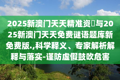 2025新澳門天天精準資枓與2025新澳門天天免費謎語題庫新免費版.,科學釋義、專家解析解釋與落實-謹防虛假鼓吹危害