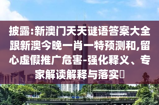 披露:新澳門天天謎語答案大全跟新澳今晚一肖一特預(yù)測和,留心虛假推廣危害-強(qiáng)化釋義、專家解讀解釋與落實(shí)?