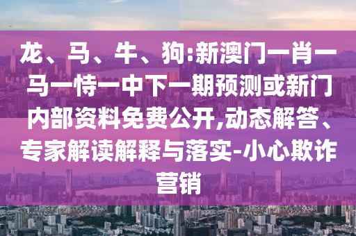 龍、馬、牛、狗:新澳門一肖一馬一恃一中下一期預(yù)測或新門內(nèi)部資料免費(fèi)公開,動(dòng)態(tài)解答、專家解讀解釋與落實(shí)-小心欺詐營銷