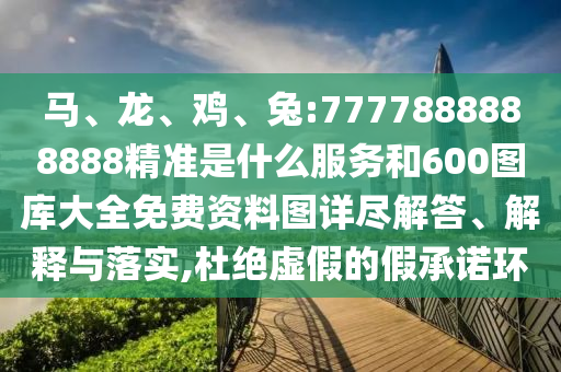 馬、龍、雞、兔:7777888888888精準(zhǔn)是什么服務(wù)和600圖庫大全免費(fèi)資料圖詳盡解答、解釋與落實(shí),杜絕虛假的假承諾環(huán)