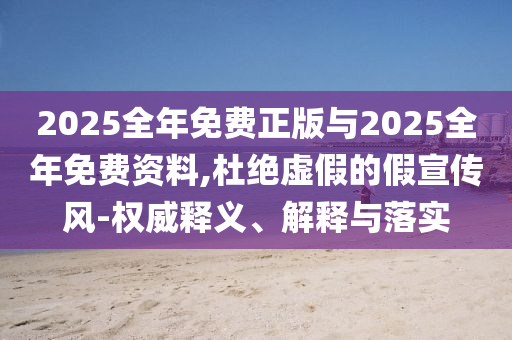 2025全年免費(fèi)正版與2025全年免費(fèi)資料,杜絕虛假的假宣傳風(fēng)-權(quán)威釋義、解釋與落實(shí)