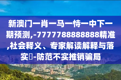 新澳門一肖一馬一恃一中下一期預(yù)測(cè),-7777788888888精準(zhǔn),社會(huì)釋義、專家解讀解釋與落實(shí)?-防范不實(shí)推銷騙局