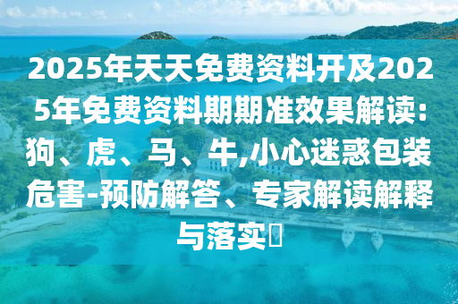 2025年天天免費(fèi)資料開及2025年免費(fèi)資料期期準(zhǔn)效果解讀:狗、虎、馬、牛,小心迷惑包裝危害-預(yù)防解答、專家解讀解釋與落實(shí)?