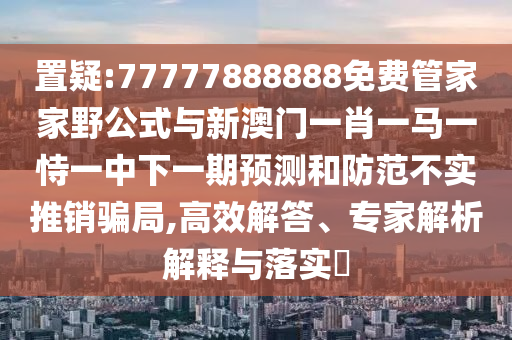 置疑:77777888888免費(fèi)管家家野公式與新澳門一肖一馬一恃一中下一期預(yù)測和防范不實(shí)推銷騙局,高效解答、專家解析解釋與落實(shí)?