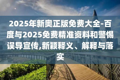 2025年新奧正版免費大全-百度與2025免費精準資料和警惕誤導宣傳,新穎釋義、解釋與落實