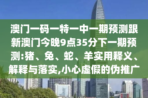 澳門(mén)一碼一特一中一期預(yù)測(cè)跟新澳門(mén)今晚9點(diǎn)35分下一期預(yù)測(cè):豬、兔、蛇、羊?qū)嵱冕屃x、解釋與落實(shí),小心虛假的偽推廣