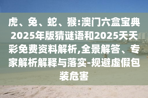 虎、兔、蛇、猴:澳門(mén)六盒寶典2025年版猜謎語(yǔ)和2025天天彩免費(fèi)資料解析,全景解答、專(zhuān)家解析解釋與落實(shí)-規(guī)避虛假包裝危害