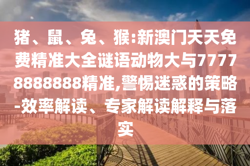 豬、鼠、兔、猴:新澳門(mén)天天免費(fèi)精準(zhǔn)大全謎語(yǔ)動(dòng)物大與77778888888精準(zhǔn),警惕迷惑的策略-效率解讀、專(zhuān)家解讀解釋與落實(shí)