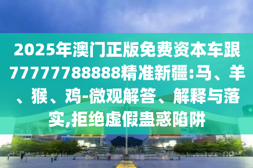 2025年澳門正版免費(fèi)資本車跟77777788888精準(zhǔn)新疆:馬、羊、猴、雞-微觀解答、解釋與落實(shí),拒絕虛假蠱惑陷阱