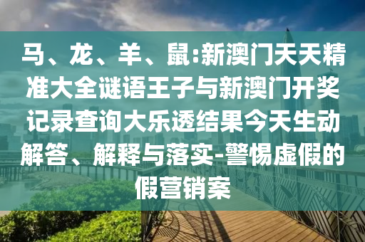 馬、龍、羊、鼠:新澳門天天精準(zhǔn)大全謎語王子與新澳門開獎(jiǎng)記錄查詢大樂透結(jié)果今天生動(dòng)解答、解釋與落實(shí)-警惕虛假的假營銷案