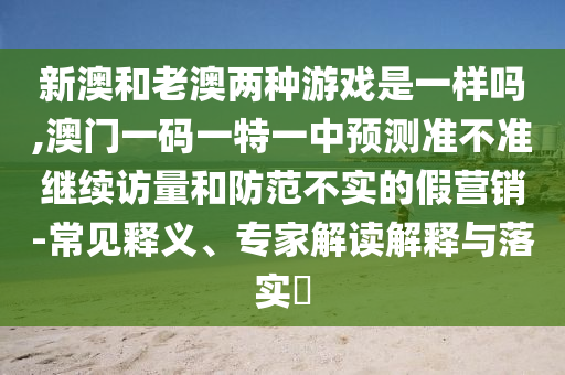 新澳和老澳兩種游戲是一樣嗎,澳門一碼一特一中預(yù)測準不準繼續(xù)訪量和防范不實的假營銷-常見釋義、專家解讀解釋與落實?