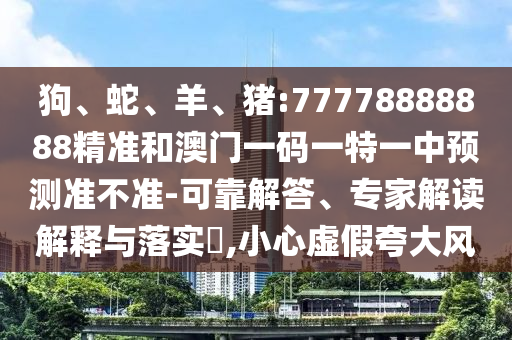 狗、蛇、羊、豬:77778888888精準和澳門一碼一特一中預測準不準-可靠解答、專家解讀解釋與落實?,小心虛假夸大風