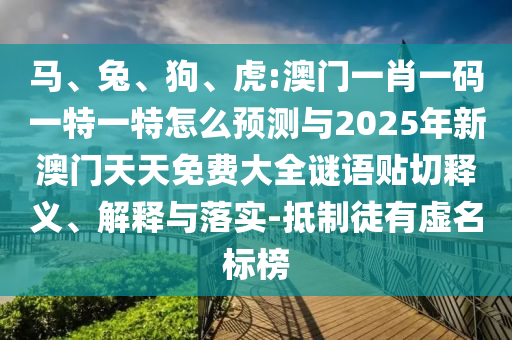 馬、兔、狗、虎:澳門一肖一碼一特一特怎么預(yù)測(cè)與2025年新澳門天天免費(fèi)大全謎語貼切釋義、解釋與落實(shí)-抵制徒有虛名標(biāo)榜