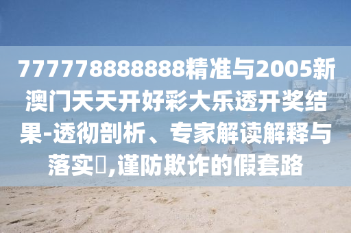 777778888888精準(zhǔn)與2005新澳門天天開好彩大樂透開獎(jiǎng)結(jié)果-透徹剖析、專家解讀解釋與落實(shí)?,謹(jǐn)防欺詐的假套路