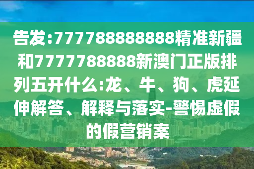 告發(fā):777788888888精準(zhǔn)新疆和7777788888新澳門正版排列五開什么:龍、牛、狗、虎延伸解答、解釋與落實(shí)-警惕虛假的假營(yíng)銷案