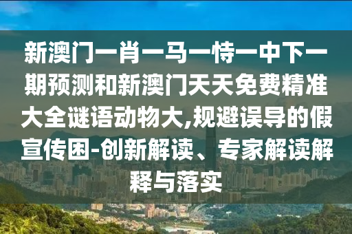 新澳門一肖一馬一恃一中下一期預(yù)測(cè)和新澳門天天免費(fèi)精準(zhǔn)大全謎語動(dòng)物大,規(guī)避誤導(dǎo)的假宣傳困-創(chuàng)新解讀、專家解讀解釋與落實(shí)