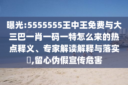 曝光:5555555王中王免費(fèi)與大三巴一肖一碼一特怎么來的熱點(diǎn)釋義、專家解讀解釋與落實(shí)?,留心偽假宣傳危害