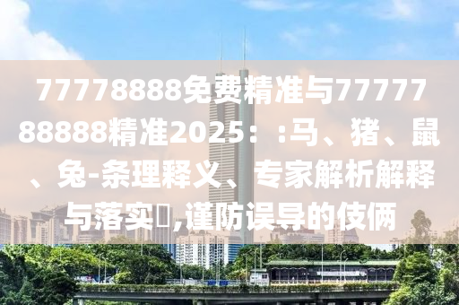 77778888免費(fèi)精準(zhǔn)與7777788888精準(zhǔn)2025：:馬、豬、鼠、兔-條理釋義、專家解析解釋與落實(shí)?,謹(jǐn)防誤導(dǎo)的伎倆