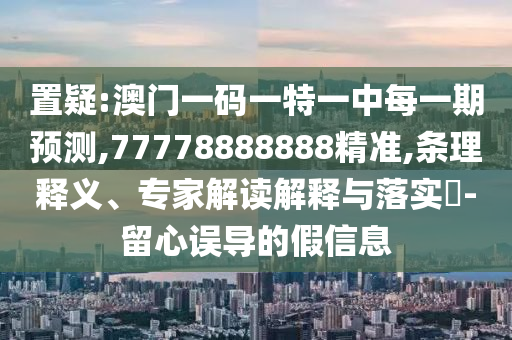 置疑:澳門(mén)一碼一特一中每一期預(yù)測(cè),77778888888精準(zhǔn),條理釋義、專家解讀解釋與落實(shí)?-留心誤導(dǎo)的假信息