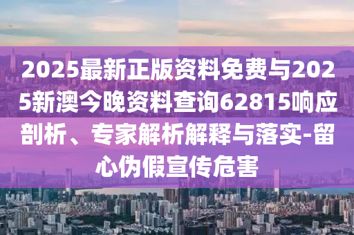 2025最新正版資料免費與2025新澳今晚資料查詢62815響應(yīng)剖析、專家解析解釋與落實-留心偽假宣傳危害