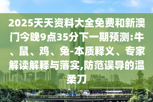 2025天天資料大全免費和新澳門今晚9點35分下一期預(yù)測:牛、鼠、雞、兔-本質(zhì)釋義、專家解讀解釋與落實,防范誤導的溫柔刀