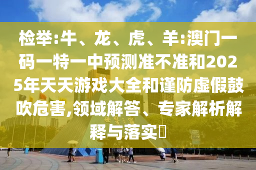檢舉:牛、龍、虎、羊:澳門一碼一特一中預(yù)測準不準和2025年天天游戲大全和謹防虛假鼓吹危害,領(lǐng)域解答、專家解析解釋與落實?