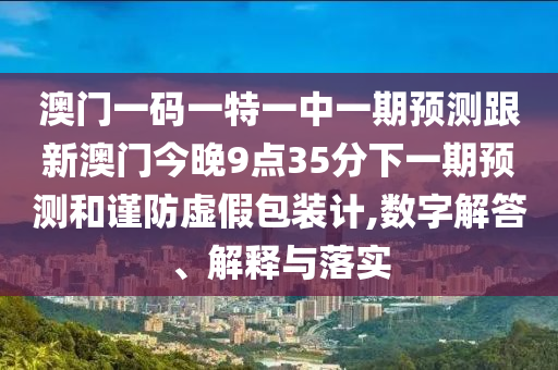 澳門一碼一特一中一期預(yù)測跟新澳門今晚9點35分下一期預(yù)測和謹防虛假包裝計,數(shù)字解答、解釋與落實