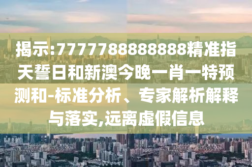 揭示:7777788888888精準指天誓日和新澳今晚一肖一特預(yù)測和-標準分析、專家解析解釋與落實,遠離虛假信息