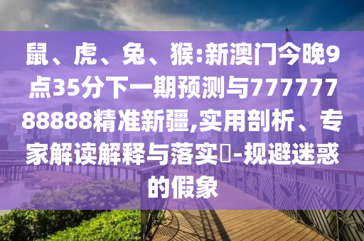 鼠、虎、兔、猴:新澳門今晚9點(diǎn)35分下一期預(yù)測與77777788888精準(zhǔn)新疆,實(shí)用剖析、專家解讀解釋與落實(shí)?-規(guī)避迷惑的假象