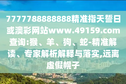 7777788888888精準(zhǔn)指天誓日或澳彩網(wǎng)站www.49159.соm查詢:猴、羊、狗、蛇-精準(zhǔn)解讀、專家解析解釋與落實(shí),遠(yuǎn)離虛假幌子