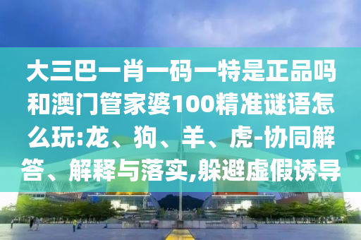 大三巴一肖一碼一特是正品嗎和澳門管家婆100精準謎語怎么玩:龍、狗、羊、虎-協(xié)同解答、解釋與落實,躲避虛假誘導(dǎo)
