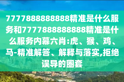 7777888888888精準是什么服務(wù)和7777888888888精準是什么服務(wù)內(nèi)幕六肖:虎、猴、雞、馬-精準解答、解釋與落實,拒絕誤導(dǎo)的圈套