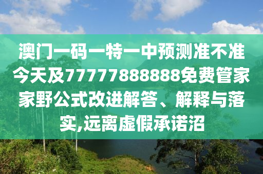澳門一碼一特一中預(yù)測準不準今天及77777888888免費管家家野公式改進解答、解釋與落實,遠離虛假承諾沼