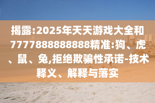 揭露:2025年天天游戲大全和7777888888888精準(zhǔn):狗、虎、鼠、兔,拒絕欺騙性承諾-技術(shù)釋義、解釋與落實(shí)