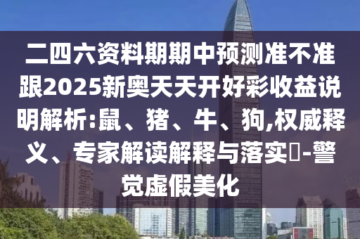 二四六資料期期中預(yù)測(cè)準(zhǔn)不準(zhǔn)跟2025新奧天天開好彩收益說(shuō)明解析:鼠、豬、牛、狗,權(quán)威釋義、專家解讀解釋與落實(shí)?-警覺(jué)虛假美化
