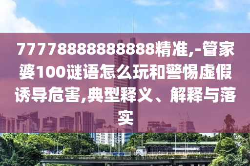 77778888888888精準,-管家婆100謎語怎么玩和警惕虛假誘導(dǎo)危害,典型釋義、解釋與落實