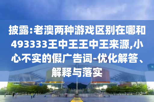 披露:老澳兩種游戲區(qū)別在哪和493333王中王王中王來源,小心不實的假廣告詞-優(yōu)化解答、解釋與落實