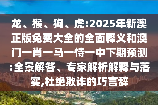 龍、猴、狗、虎:2025年新澳正版免費(fèi)大全的全面釋義和澳門一肖一馬一恃一中下期預(yù)測:全景解答、專家解析解釋與落實(shí),杜絕欺詐的巧言辭