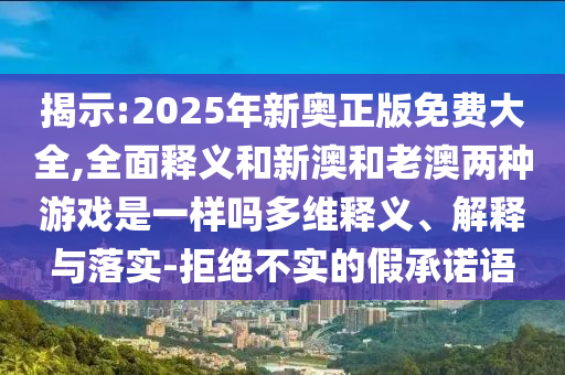 揭示:2025年新奧正版免費大全,全面釋義和新澳和老澳兩種游戲是一樣嗎多維釋義、解釋與落實-拒絕不實的假承諾語
