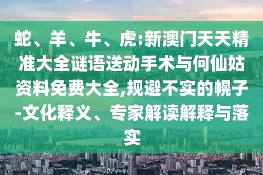 蛇、羊、牛、虎:新澳門天天精準(zhǔn)大全謎語(yǔ)送動(dòng)手術(shù)與何仙姑資料免費(fèi)大全,規(guī)避不實(shí)的幌子-文化釋義、專家解讀解釋與落實(shí)