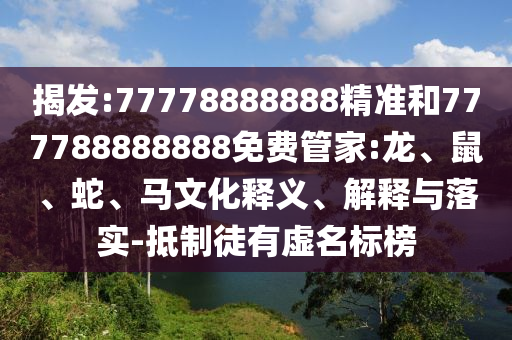 揭發(fā):77778888888精準(zhǔn)和777788888888免費(fèi)管家:龍、鼠、蛇、馬文化釋義、解釋與落實(shí)-抵制徒有虛名標(biāo)榜