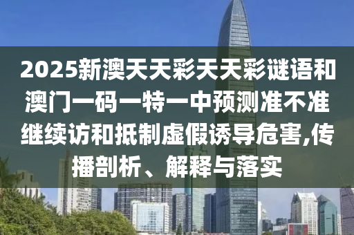 2025新澳天天彩天天彩謎語和澳門一碼一特一中預(yù)測準(zhǔn)不準(zhǔn)繼續(xù)訪和抵制虛假誘導(dǎo)危害,傳播剖析、解釋與落實(shí)
