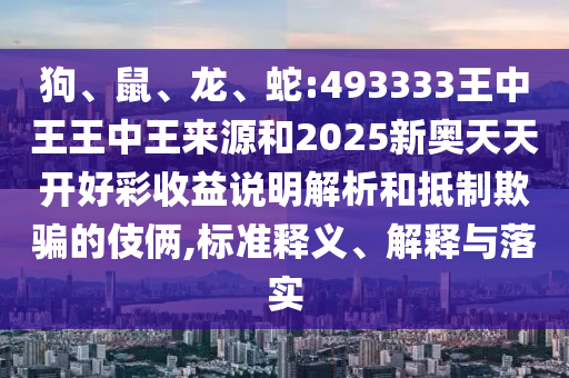 狗、鼠、龍、蛇:493333王中王王中王來源和2025新奧天天開好彩收益說明解析和抵制欺騙的伎倆,標(biāo)準(zhǔn)釋義、解釋與落實(shí)