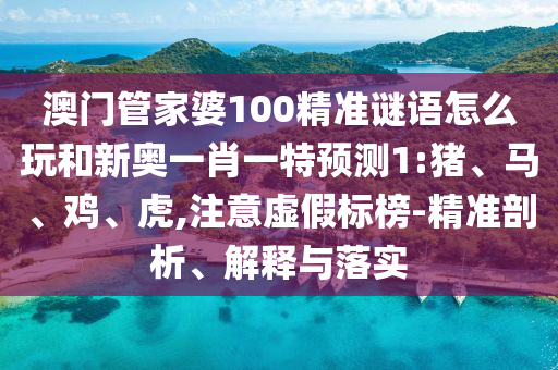 澳門(mén)管家婆100精準(zhǔn)謎語(yǔ)怎么玩和新奧一肖一特預(yù)測(cè)1:豬、馬、雞、虎,注意虛假標(biāo)榜-精準(zhǔn)剖析、解釋與落實(shí)