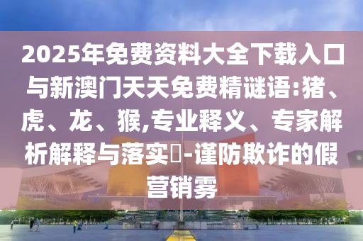 2025年免費(fèi)資料大全下載入口與新澳門天天免費(fèi)精謎語(yǔ):豬、虎、龍、猴,專業(yè)釋義、專家解析解釋與落實(shí)?-謹(jǐn)防欺詐的假營(yíng)銷霧