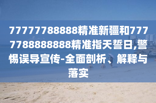 77777788888精準(zhǔn)新疆和7777788888888精準(zhǔn)指天誓日,警惕誤導(dǎo)宣傳-全面剖析、解釋與落實