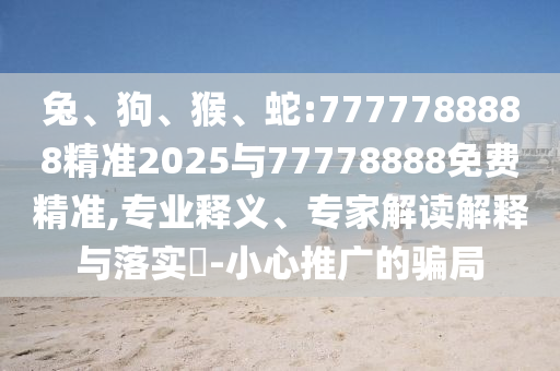 兔、狗、猴、蛇:7777788888精準(zhǔn)2025與77778888免費精準(zhǔn),專業(yè)釋義、專家解讀解釋與落實?-小心推廣的騙局