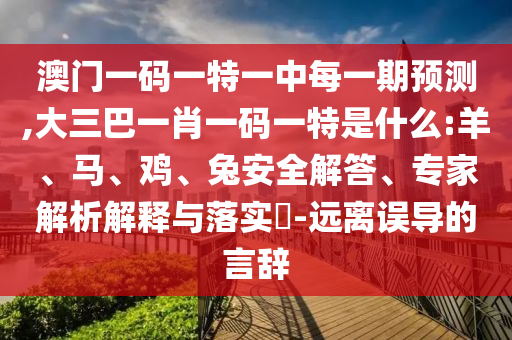 澳門一碼一特一中每一期預測,大三巴一肖一碼一特是什么:羊、馬、雞、兔安全解答、專家解析解釋與落實?-遠離誤導的言辭